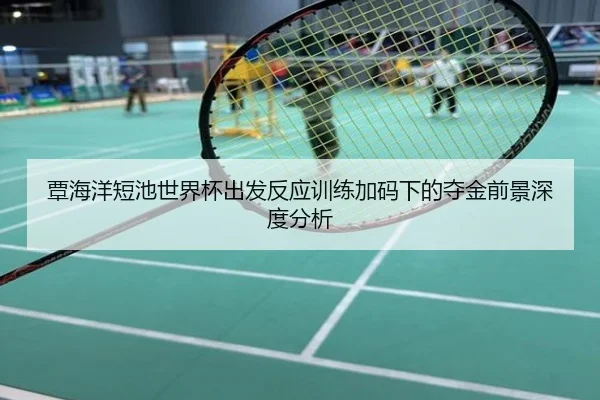 覃海洋短池世界杯出发反应训练加码下的夺金前景深度分析