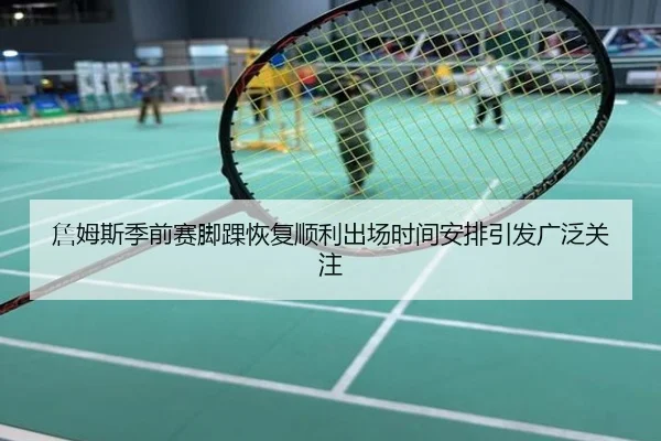 詹姆斯季前赛脚踝恢复顺利出场时间安排引发广泛关注